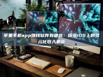 龙海苹果手机app赚钱软件有哪些：探索iOS上的多元化收入机会