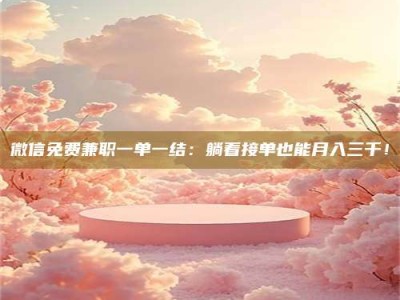 龙海微信免费兼职一单一结：躺着接单也能月入三千！