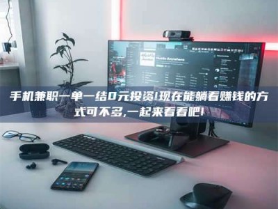 龙海手机兼职一单一结0元投资!现在能躺着赚钱的方式可不多,一起来看看吧!