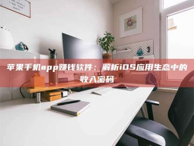 龙海苹果手机app赚钱软件：解析iOS应用生态中的收入密码