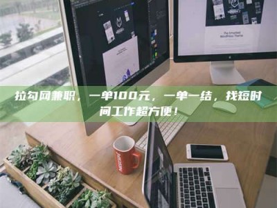 龙海拉勾网兼职，一单100元，一单一结，找短时间工作超方便！