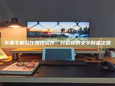 龙海苹果手机写作赚钱软件：开启你的文字财富之路