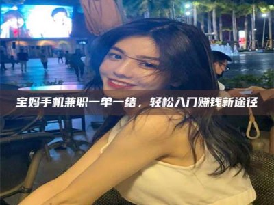 龙海宝妈手机兼职一单一结，轻松入门赚钱新途径