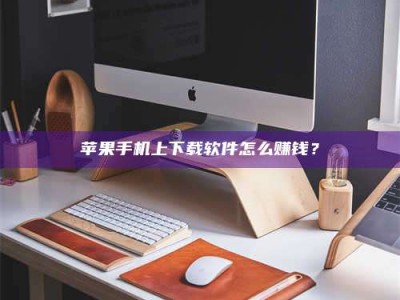 龙海苹果手机上下载软件怎么赚钱？