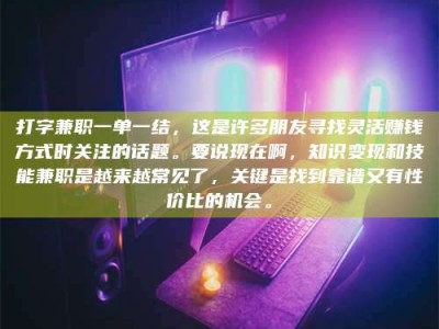 龙海打字兼职一单一结，这是许多朋友寻找灵活赚钱方式时关注的话题。要说现在啊，知识变现和技能兼职是越来越常见了，关键是找到靠谱又有性价比的机会。