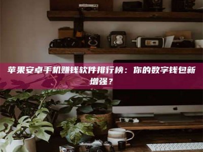 龙海苹果安卓手机赚钱软件排行榜：你的数字钱包新增强？