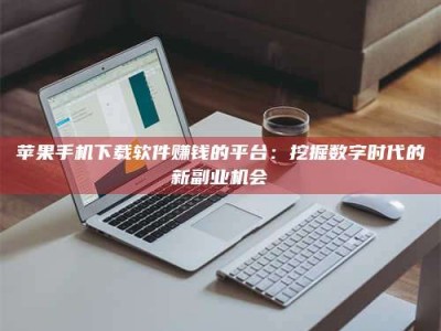 龙海苹果手机下载软件赚钱的平台：挖掘数字时代的新副业机会