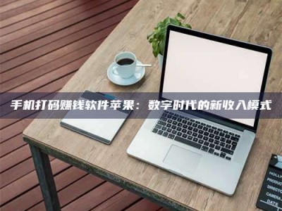 龙海手机打码赚钱软件苹果：数字时代的新收入模式
