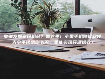 龙海敏锐发掘变现机会？看这里！苹果手机赚钱软件大全不仅帮你节流，更能实现开源增收！