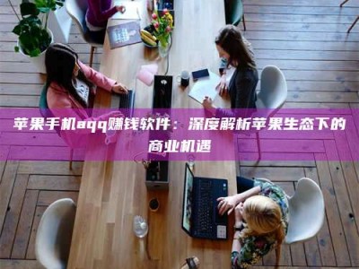 龙海苹果手机aqq赚钱软件：深度解析苹果生态下的商业机遇