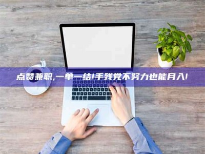 龙海点赞兼职,一单一结!手残党不努力也能月入!
